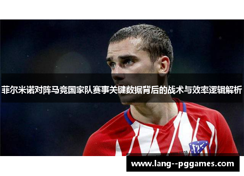 菲尔米诺对阵马竞国家队赛事关键数据背后的战术与效率逻辑解析 菲尔米诺对阵马竞国家队赛事关键数据背后的战术与效率逻辑解析