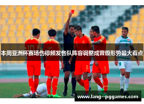 本周亚洲杯赛场伤停频发各队阵容调整成晋级形势最大看点 本周亚洲杯赛场伤停频发各队阵容调整成晋级形势最大看点