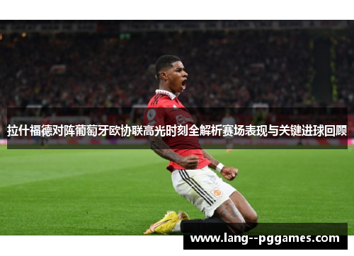 拉什福德对阵葡萄牙欧协联高光时刻全解析赛场表现与关键进球回顾 拉什福德对阵葡萄牙欧协联高光时刻全解析赛场表现与关键进球回顾