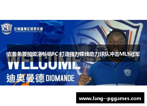 吉鲁免签加盟洛杉矶FC 打造强力锋线助力球队冲击MLS冠军