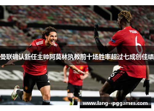 曼联确认新任主帅阿莫林执教前十场胜率超过七成创佳绩 曼联确认新任主帅阿莫林执教前十场胜率超过七成创佳绩