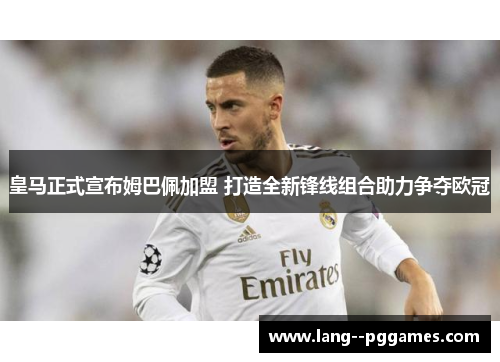 皇马正式宣布姆巴佩加盟 打造全新锋线组合助力争夺欧冠 皇马正式宣布姆巴佩加盟 打造全新锋线组合助力争夺欧冠