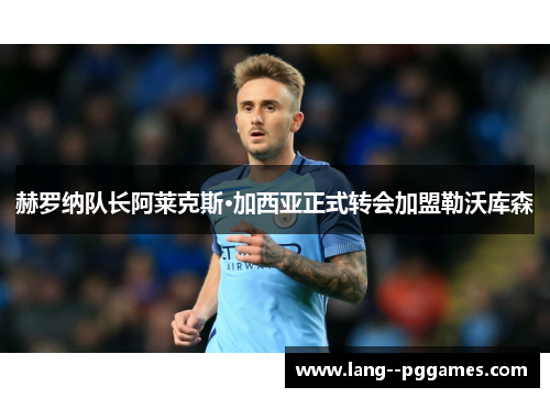 赫罗纳队长阿莱克斯·加西亚正式转会加盟勒沃库森