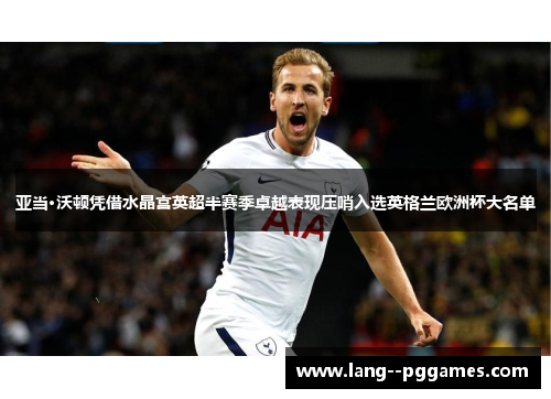 亚当·沃顿凭借水晶宫英超半赛季卓越表现压哨入选英格兰欧洲杯大名单