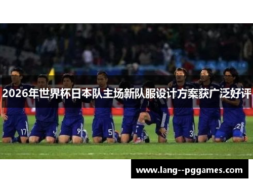 2026年世界杯日本队主场新队服设计方案获广泛好评 2026年世界杯日本队主场新队服设计方案获广泛好评