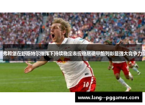 弗赖堡在舒斯特尔指挥下持续稳定表现稳居德甲前列彰显强大竞争力 弗赖堡在舒斯特尔指挥下持续稳定表现稳居德甲前列彰显强大竞争力