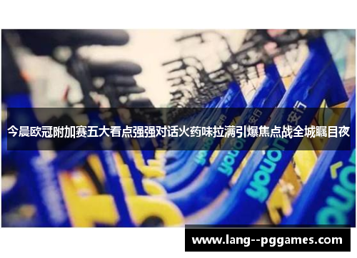 今晨欧冠附加赛五大看点强强对话火药味拉满引爆焦点战全城瞩目夜 今晨欧冠附加赛五大看点强强对话火药味拉满引爆焦点战全城瞩目夜