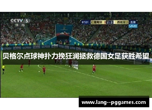 贝格尔点球神扑力挽狂澜拯救德国女足获胜希望 贝格尔点球神扑力挽狂澜拯救德国女足获胜希望